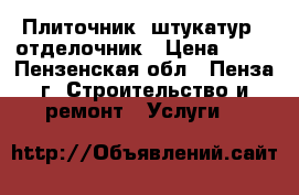 Плиточник- штукатур  ,отделочник › Цена ­ 50 - Пензенская обл., Пенза г. Строительство и ремонт » Услуги   